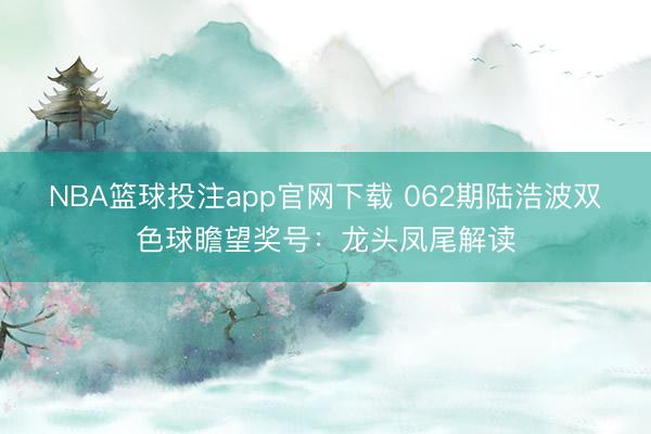 NBA篮球投注app官网下载 062期陆浩波双色球瞻望奖号：龙头凤尾解读