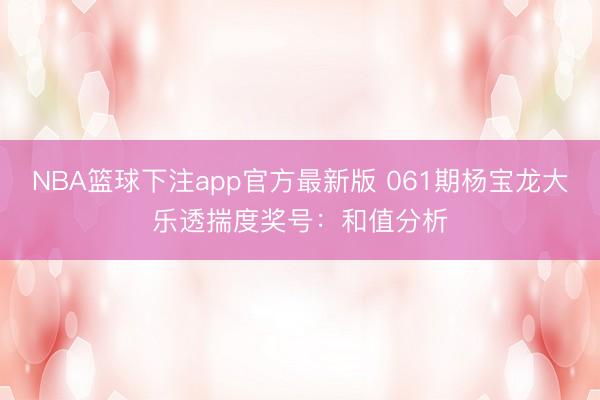 NBA篮球下注app官方最新版 061期杨宝龙大乐透揣度奖号：和值分析