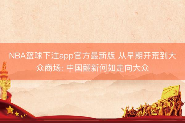 NBA篮球下注app官方最新版 从早期开荒到大众商场: 中国翻新何如走向大众