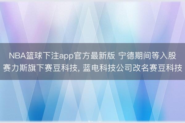 NBA篮球下注app官方最新版 宁德期间等入股赛力斯旗下赛豆科技， 蓝电科技公司改名赛豆科技