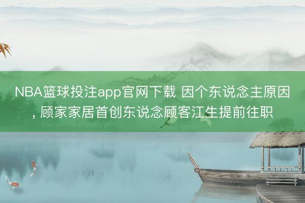 NBA篮球投注app官网下载 因个东说念主原因， 顾家家居首创东说念顾客江生提前往职