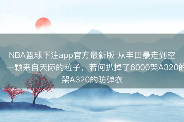 NBA篮球下注app官方最新版 从丰田暴走到空客俯冲：一颗来自天际的粒子，若何扒掉了6000架A320的防弹衣