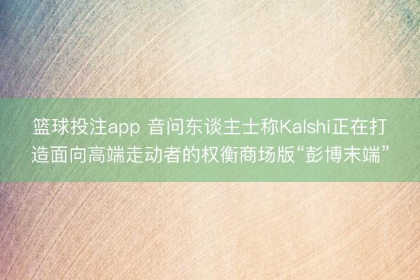 篮球投注app 音问东谈主士称Kalshi正在打造面向高端走动者的权衡商场版“彭博末端”