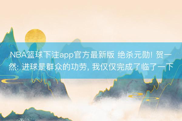NBA篮球下注app官方最新版 绝杀元勋! 贺一然: 进球是群众的功劳， 我仅仅完成了临了一下