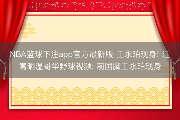 NBA篮球下注app官方最新版 王永珀现身! 汪嵩晒温哥华野球视频: 前国脚王永珀现身