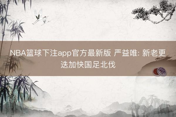 NBA篮球下注app官方最新版 严益唯: 新老更迭加快国足北伐