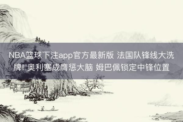 NBA篮球下注app官方最新版 法国队锋线大洗牌! 奥利塞成膺惩大脑 姆巴佩锁定中锋位置