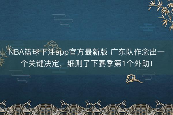 NBA篮球下注app官方最新版 广东队作念出一个关键决定，细则了下赛季第1个外助！