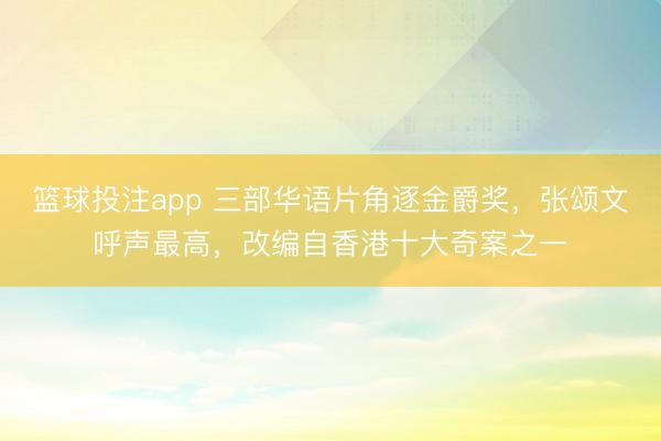 篮球投注app 三部华语片角逐金爵奖，张颂文呼声最高，改编自香港十大奇案之一