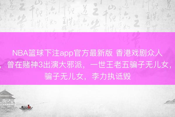 NBA篮球下注app官方最新版 香港戏剧众人钟景辉死亡，曾在赌神3出演大邪派，一世王老五骗子无儿女，李力执诋毁