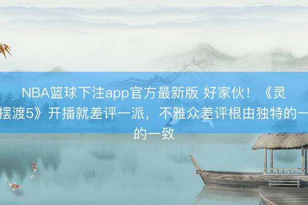 NBA篮球下注app官方最新版 好家伙！《灵魂摆渡5》开播就差评一派，不雅众差评根由独特的一致
