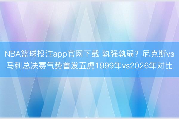 NBA篮球投注app官网下载 孰强孰弱？尼克斯vs马刺总决赛气势首发五虎1999年vs2026年对比
