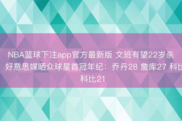 NBA篮球下注app官方最新版 文班有望22岁杀青！好意思媒晒众球星首冠年纪：乔丹28 詹库27 科比21