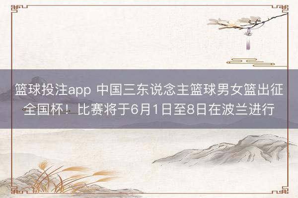 篮球投注app 中国三东说念主篮球男女篮出征全国杯！比赛将于6月1日至8日在波兰进行