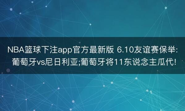 NBA篮球下注app官方最新版 6.10友谊赛保举: 葡萄牙vs尼日利亚;葡萄牙将11东说念主瓜代!