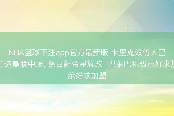 NBA篮球下注app官方最新版 卡里克效仿大巴黎打造曼联中场， 条目新帝星篡改! 巴莱巴积极示好求加盟