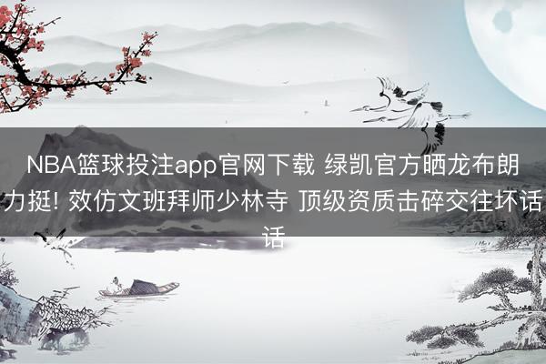 NBA篮球投注app官网下载 绿凯官方晒龙布朗力挺! 效仿文班拜师少林寺 顶级资质击碎交往坏话