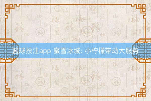 篮球投注app 蜜雪冰城: 小柠檬带动大服务