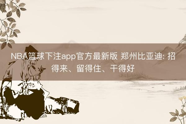 NBA篮球下注app官方最新版 郑州比亚迪: 招得来、留得住、干得好