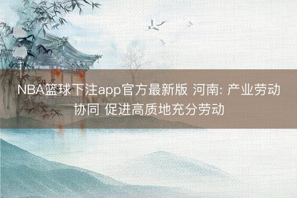 NBA篮球下注app官方最新版 河南: 产业劳动协同 促进高质地充分劳动
