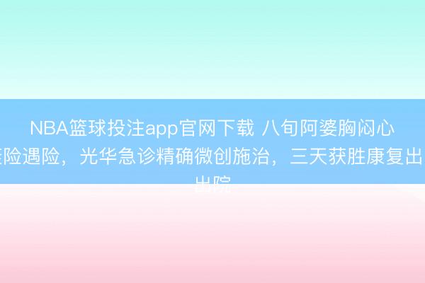 NBA篮球投注app官网下载 八旬阿婆胸闷心衰险遇险，光华急诊精确微创施治，三天获胜康复出院