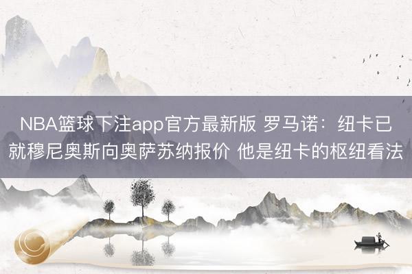 NBA篮球下注app官方最新版 罗马诺：纽卡已就穆尼奥斯向奥萨苏纳报价 他是纽卡的枢纽看法