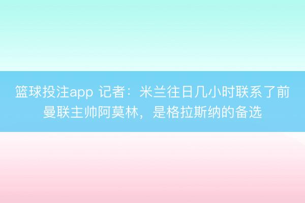 篮球投注app 记者：米兰往日几小时联系了前曼联主帅阿莫林，是格拉斯纳的备选