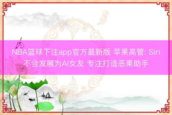 NBA篮球下注app官方最新版 苹果高管: Siri不会发展为AI女友 专注打造恶果助手