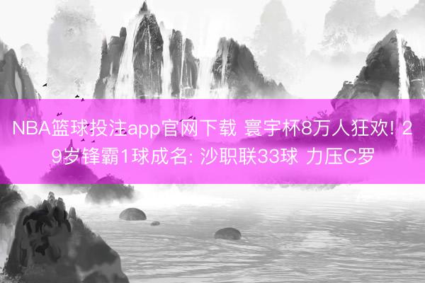 NBA篮球投注app官网下载 寰宇杯8万人狂欢! 29岁锋霸1球成名: 沙职联33球 力压C罗