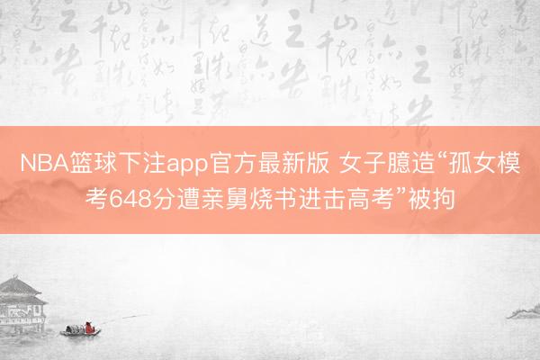 NBA篮球下注app官方最新版 女子臆造“孤女模考648分遭亲舅烧书进击高考”被拘