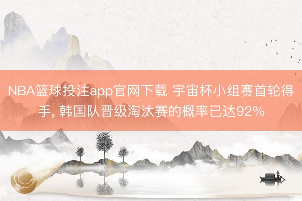 NBA篮球投注app官网下载 宇宙杯小组赛首轮得手， 韩国队晋级淘汰赛的概率已达92%