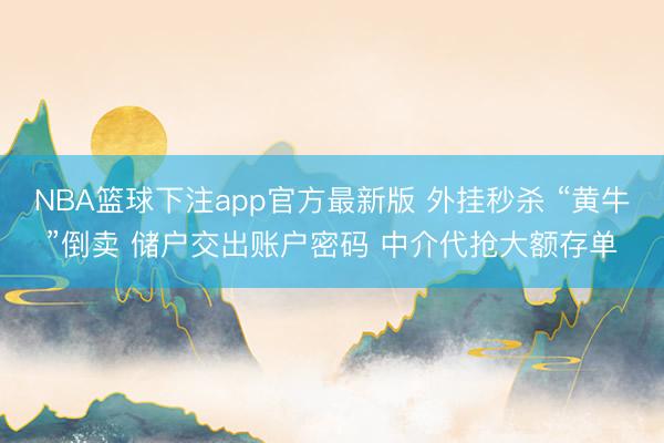 NBA篮球下注app官方最新版 外挂秒杀 “黄牛”倒卖 储户交出账户密码 中介代抢大额存单