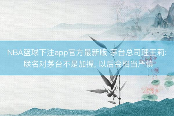 NBA篮球下注app官方最新版 茅台总司理王莉: 联名对茅台不是加握， 以后会相当严慎
