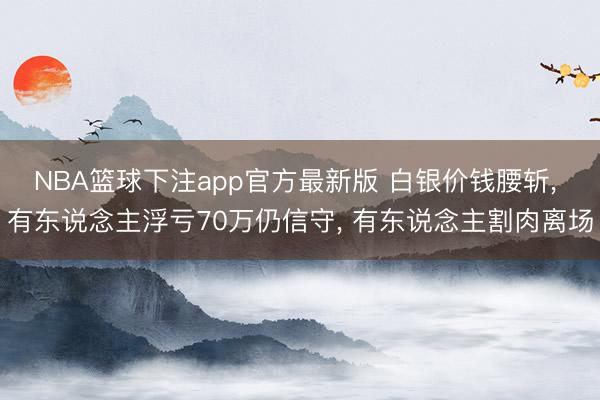 NBA篮球下注app官方最新版 白银价钱腰斩， 有东说念主浮亏70万仍信守， 有东说念主割肉离场
