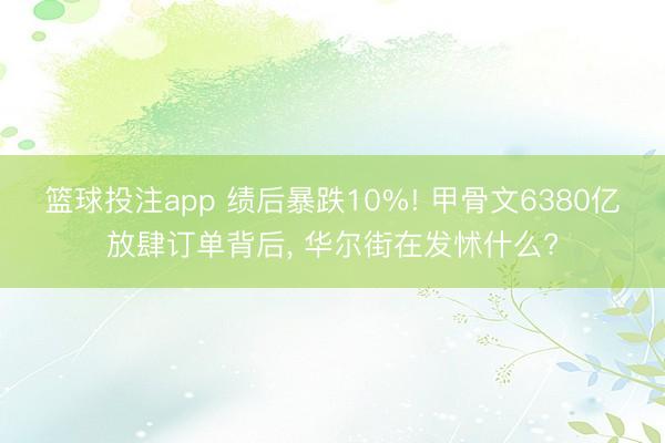 篮球投注app 绩后暴跌10%! 甲骨文6380亿放肆订单背后， 华尔街在发怵什么?