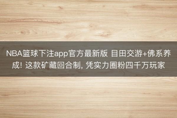 NBA篮球下注app官方最新版 目田交游+佛系养成! 这款矿藏回合制， 凭实力圈粉四千万玩家