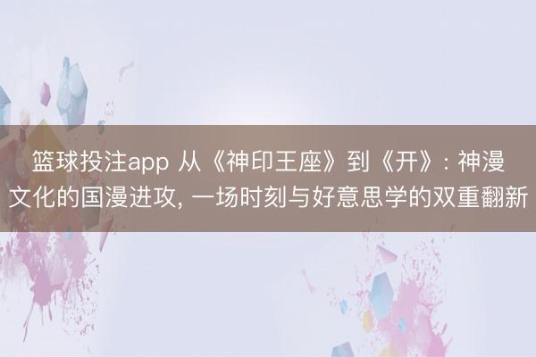 篮球投注app 从《神印王座》到《开》: 神漫文化的国漫进攻， 一场时刻与好意思学的双重翻新