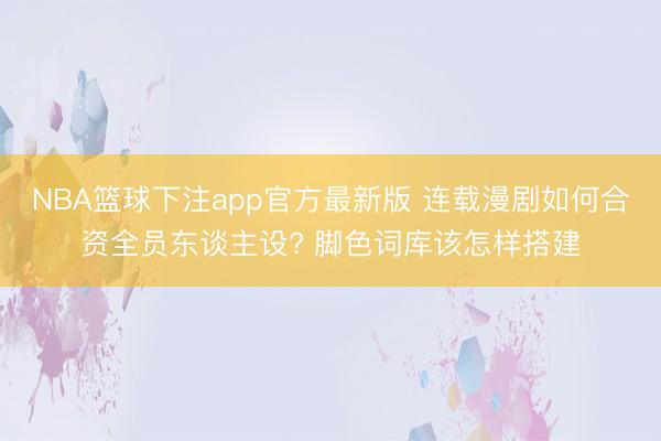 NBA篮球下注app官方最新版 连载漫剧如何合资全员东谈主设? 脚色词库该怎样搭建