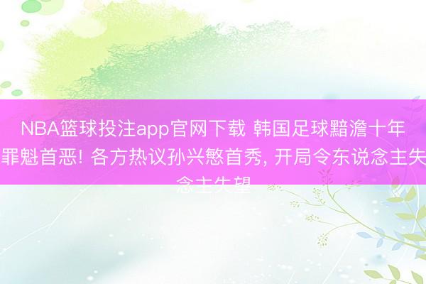 NBA篮球投注app官网下载 韩国足球黯澹十年的罪魁首恶! 各方热议孙兴慜首秀, 开局令东说念主失望
