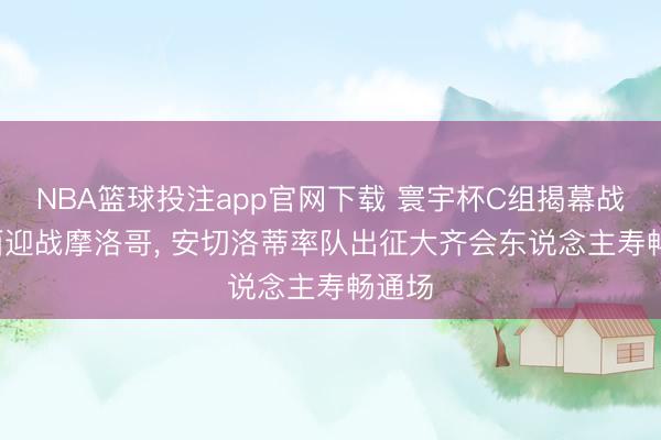 NBA篮球投注app官网下载 寰宇杯C组揭幕战: 巴西迎战摩洛哥, 安切洛蒂率队出征大齐会东说念主寿畅通场