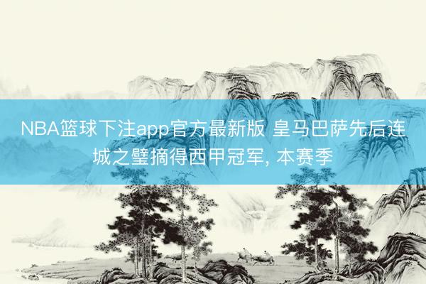 NBA篮球下注app官方最新版 皇马巴萨先后连城之璧摘得西甲冠军， 本赛季