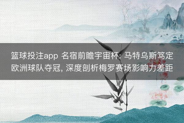 篮球投注app 名宿前瞻宇宙杯: 马特乌斯笃定欧洲球队夺冠， 深度剖析梅罗赛场影响力差距