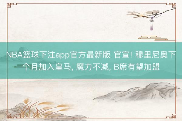 NBA篮球下注app官方最新版 官宣! 穆里尼奥下个月加入皇马， 魔力不减， B席有望加盟