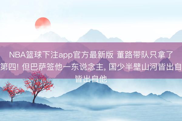 NBA篮球下注app官方最新版 董路带队只拿了个第四! 但巴萨签他一东说念主， 国少半壁山河皆出自他