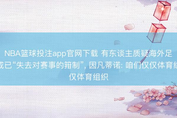 NBA篮球投注app官网下载 有东谈主质疑海外足联或已“失去对赛事的箝制”, 因凡蒂诺: 咱们仅仅体育组织