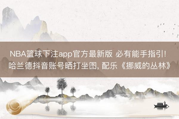 NBA篮球下注app官方最新版 必有能手指引! 哈兰德抖音账号晒打坐图， 配乐《挪威的丛林》