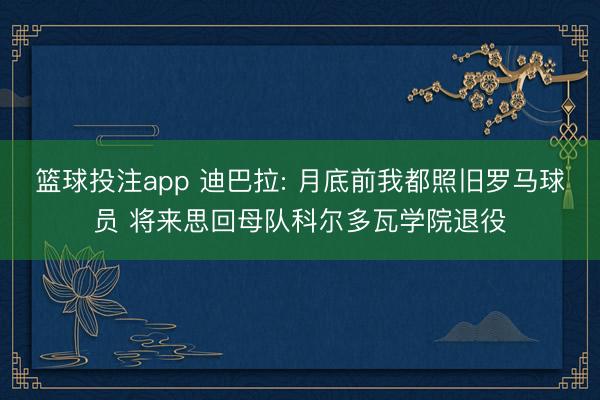 篮球投注app 迪巴拉: 月底前我都照旧罗马球员 将来思回母队科尔多瓦学院退役