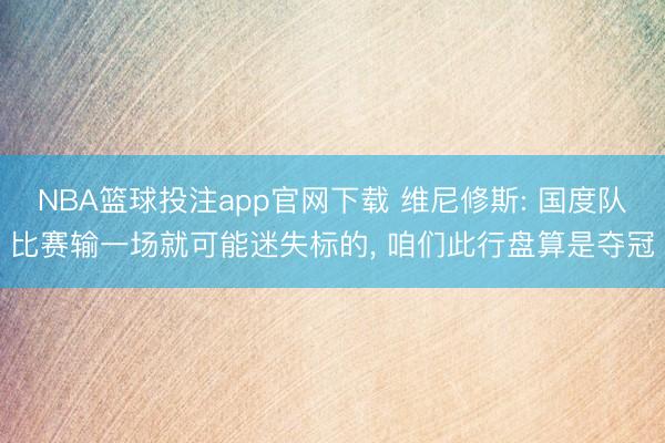 NBA篮球投注app官网下载 维尼修斯: 国度队比赛输一场就可能迷失标的， 咱们此行盘算是夺冠