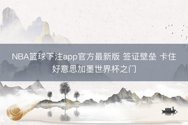 NBA篮球下注app官方最新版 签证壁垒 卡住好意思加墨世界杯之门