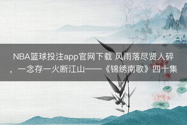 NBA篮球投注app官网下载 风雨落尽贤人碎，一念存一火断江山——《锦绣南歌》四十集